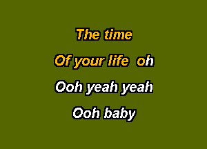 The time

Of your fife oh

Ooh yeah yeah
Ooh baby