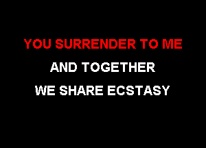 YOU SURRENDER TO ME
AND TOGETHER

WE SHARE ECSTASY