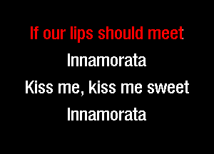 If our lips should meet
lnnamorata

Kiss me, kiss me sweet
Innamorata