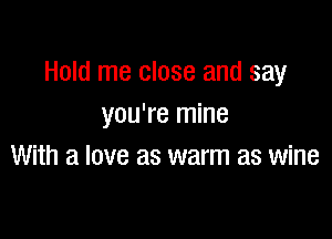 Hold me close and say
you're mine

With a love as warm as wine