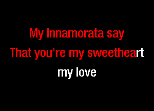 My Innamorata say
That you're my sweetheart

my love