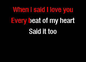 When I said I love you
Every beat of my heart

Said it too