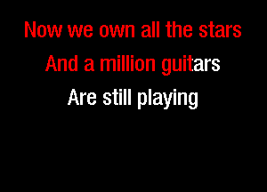 Now we own all the stars
And a million guitars

Are still playing