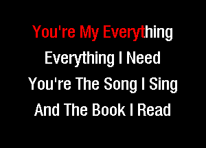 You're My Everything
Everything I Need

You're The Song I Sing
And The Book I Read