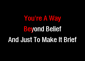 You're A Way
Beyond Belief

And Just To Make It Brief