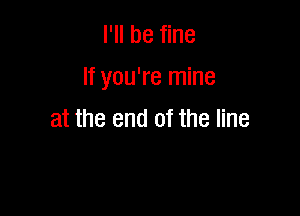 I'll be fine

If you're mine

at the end of the line