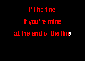 I'll be fine

If you're mine

at the end of the line