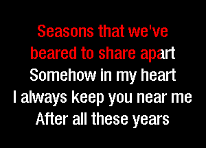 Seasons that we've
beared to share apart
Somehow in my heart

I always keep you near me

After all these years