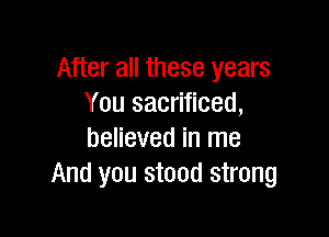 After all these years
You sacrificed,

believed in me
And you stood strong