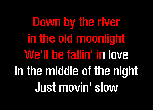 Down by the river
in the old moonlight

We'll be fallin' in love
in the middle of the night
Just movin' slow