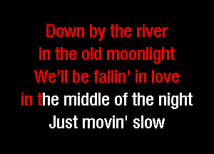 Down by the river
in the old moonlight

We'll be fallin' in love
in the middle of the night
Just movin' slow