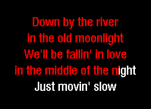 Down by the river
in the old moonlight

We'll be fallin' in love
in the middle of the night
Just movin' slow
