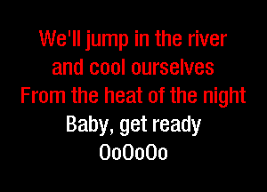 We'll jump in the river
and cool ourselves

From the heat of the night
Baby, get ready
000000