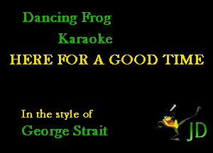 Dancing Frog

Karaoke
HERE FOR A GOOD TIME
In the style of I
George Strait ' JD