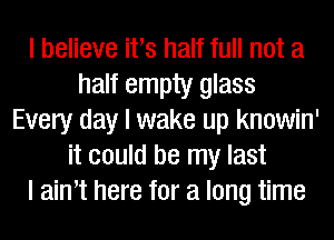 I believe itIs half full not a
half empty glass
Every day I wake up knowin'
it could be my last
I ainIt here for a long time