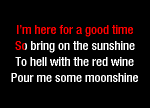 Pm here for a good time

So bring on the sunshine

To hell with the red wine
Pour me some moonshine