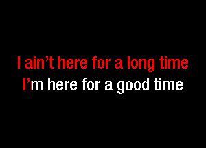 I ain't here for a long time

I'm here for a good time