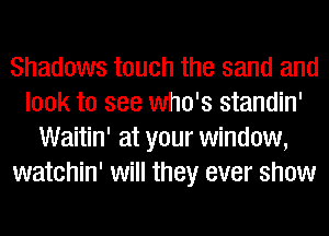Shadows touch the sand and
look to see who's standin'
Waitin' at your window,
watchin' will they ever show
