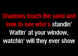 Shadows touch the sand and
look to see who's standin'
Waitin' at your window,
watchin' will they ever show