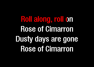 Roll along, roll on
Rose of Cimarron

Dusty days are gone
Rose of Cimarron