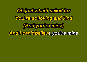 Oh just what I asked for
You're so Ioving and kind
(And you 're mine)

And I can 't betieve you're mine