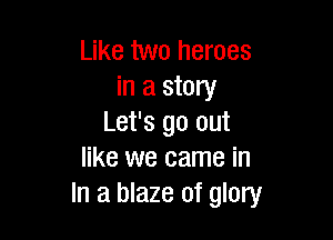 Like two heroes
in a story

Let's go out
like we came in
In a blaze of glory