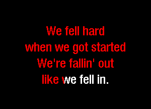 We fell hard
when we got started

We're fallin' out
like we fell in.