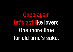 Once again
let's act like lovers

One more time
for old time's sake.
