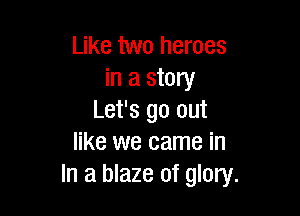 Like two heroes
in a story

Let's go out
like we came in
In a blaze of glory.