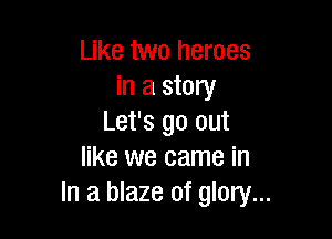 Like two heroes
in a story

Let's go out
like we came in
In a blaze of glory...