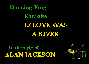 Dancing Frog

Karaoke
IF LOVE WAS
A RIVER

In the style of l'

ALANJACKSON d' j