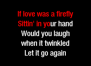 If love was a firefly
Sittin' in your hand

Would you laugh
when it twinkled
Let it go again