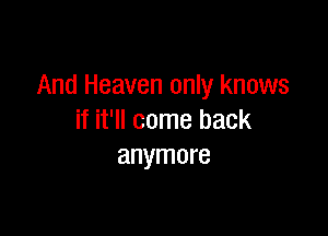 And Heaven only knows

if it'll come back
anymore