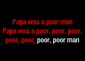Papa was a poor man

Papa was a poor, poor, poor,
poor, poor, poor, poor man