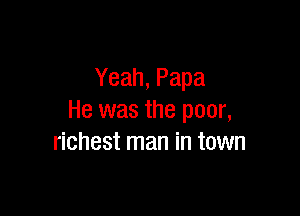 Yeah, Papa

He was the poor,
richest man in town