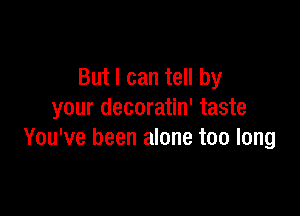 But I can tell by

your decoratin' taste
You've been alone too long