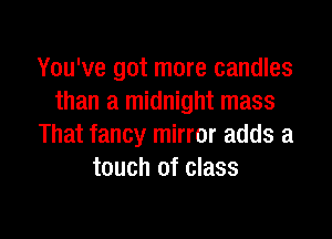 You've got more candles
than a midnight mass

That fancy mirror adds a
touch of class