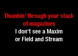 Thumbin' through your stack
of magazines

I don't see a Maxim
or Field and Stream