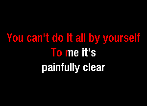 You can't do it all by yourself

To me it's
painfully clear