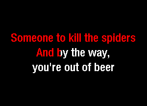 Someone to kill the spiders

And by the way,
you're out of beer