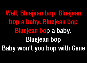 Well, Bluejean bop. Bluejean
bop a baby. Bluejean bop
Bluejean bop a baby.
Bluejean bop
Baby won't you bop with Gene