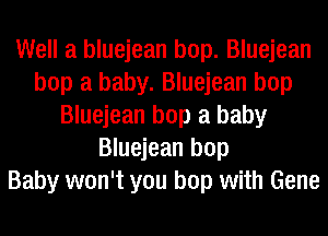 Well a bluejean bop. Bluejean
bop a baby. Bluejean bop
Bluejean bop a baby
Bluejean bop
Baby won't you bop with Gene