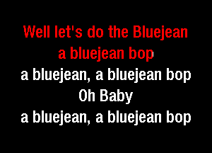 Well let's do the Bluejean
a bluejean bop
a bluejean, a bluejean bop
Oh Baby
a bluejean, a bluejean bop