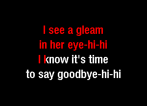 I see a gleam
in her eye-hi-hi

I know it's time
to say goodbye-hi-hi