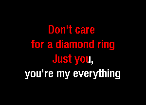 Don't care
for a diamond ring

Just you,
you're my everything