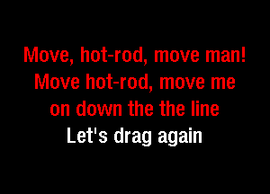 Move, hot-rod, move man!
Move hot-rod, move me

on down the the line
Let's drag again
