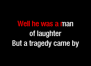 Well he was a man

of laughter
But a tragedy came by