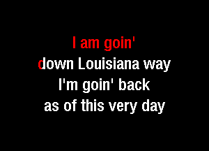 I am goin'
down Louisiana way

I'm goin' back
as of this very day