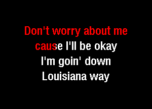 Don't worry about me
cause I'll be okay

I'm goin' down
Louisiana way