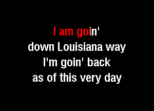 I am goin'
down Louisiana way

I'm goin' back
as of this very day